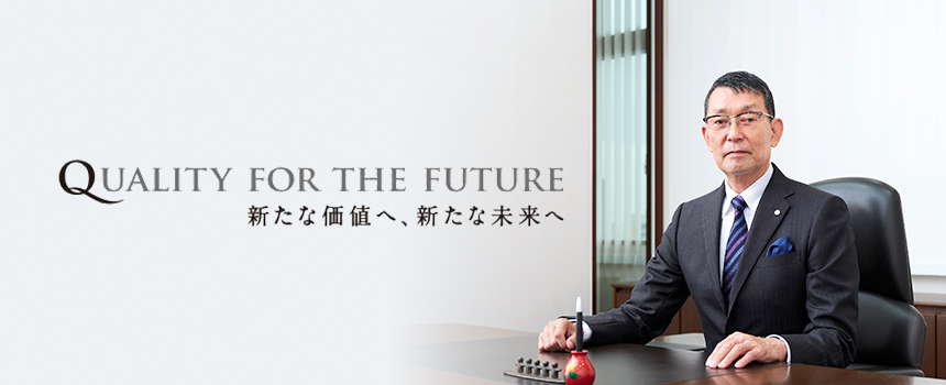 QUALITY FOR THE FUTURE
                    ー新たな価値へ、新たな未来へー